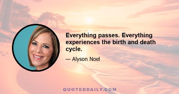 Everything passes. Everything experiences the birth and death cycle.