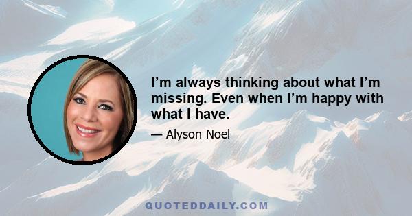 I’m always thinking about what I’m missing. Even when I’m happy with what I have.