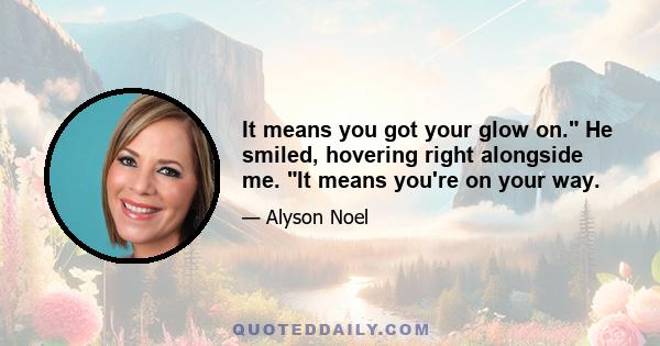 It means you got your glow on. He smiled, hovering right alongside me. It means you're on your way.