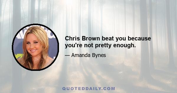 Chris Brown beat you because you're not pretty enough.