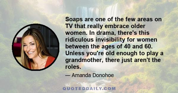 Soaps are one of the few areas on TV that really embrace older women. In drama, there's this ridiculous invisibility for women between the ages of 40 and 60. Unless you're old enough to play a grandmother, there just