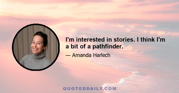 I'm interested in stories. I think I'm a bit of a pathfinder.