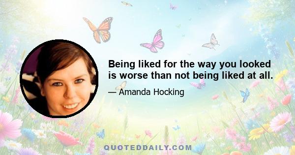 Being liked for the way you looked is worse than not being liked at all.