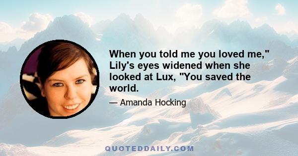 When you told me you loved me, Lily's eyes widened when she looked at Lux, You saved the world.