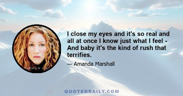 I close my eyes and it's so real and all at once I know just what I feel - And baby it's the kind of rush that terrifies.