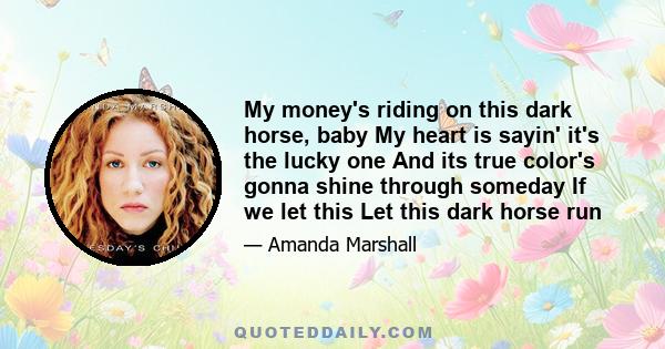 My money's riding on this dark horse, baby My heart is sayin' it's the lucky one And its true color's gonna shine through someday If we let this Let this dark horse run