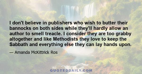 I don't believe in publishers who wish to butter their bannocks on both sides while they'll hardly allow an author to smell treacle. I consider they are too grabby altogether and like Methodists they love to keep the