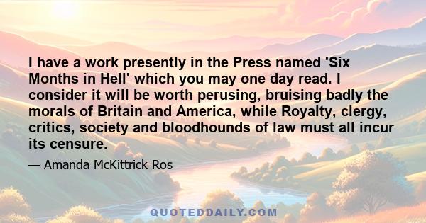 I have a work presently in the Press named 'Six Months in Hell' which you may one day read. I consider it will be worth perusing, bruising badly the morals of Britain and America, while Royalty, clergy, critics, society 