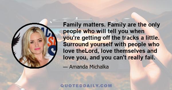 Family matters. Family are the only people who will tell you when you're getting off the tracks a little. Surround yourself with people who love theLord, love themselves and love you, and you can't really fail.