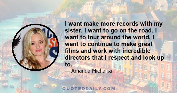 I want make more records with my sister. I want to go on the road. I want to tour around the world. I want to continue to make great films and work with incredible directors that I respect and look up to.