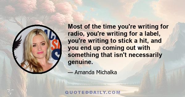 Most of the time you're writing for radio, you're writing for a label, you're writing to stick a hit, and you end up coming out with something that isn't necessarily genuine.