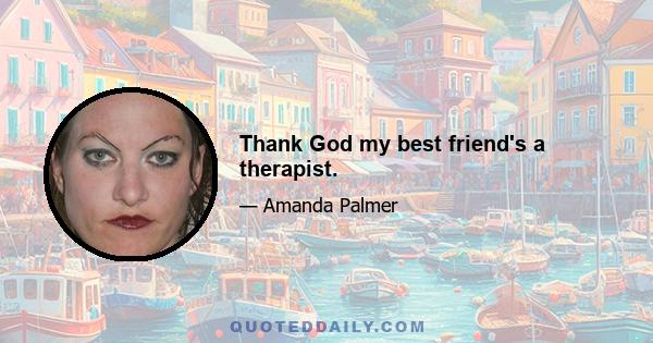 Thank God my best friend's a therapist.