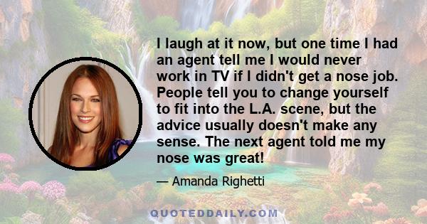 I laugh at it now, but one time I had an agent tell me I would never work in TV if I didn't get a nose job. People tell you to change yourself to fit into the L.A. scene, but the advice usually doesn't make any sense.