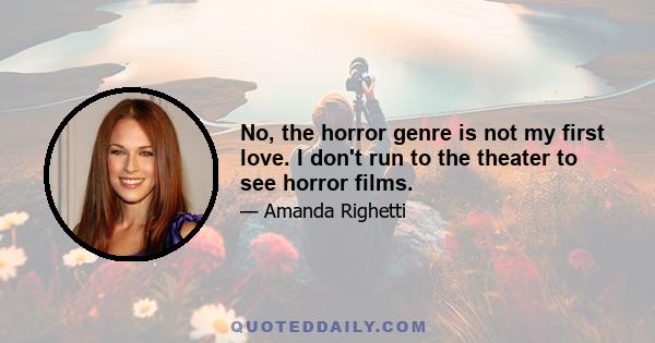 No, the horror genre is not my first love. I don't run to the theater to see horror films.