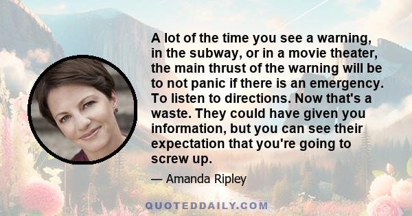 A lot of the time you see a warning, in the subway, or in a movie theater, the main thrust of the warning will be to not panic if there is an emergency. To listen to directions. Now that's a waste. They could have given 