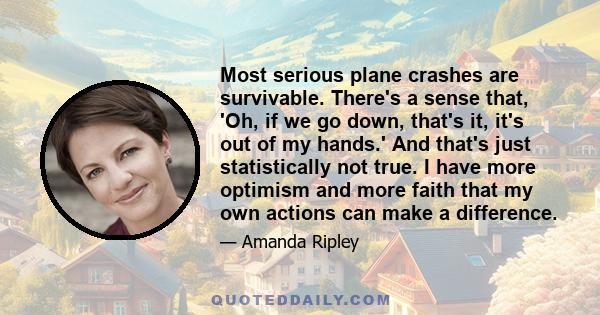 Most serious plane crashes are survivable. There's a sense that, 'Oh, if we go down, that's it, it's out of my hands.' And that's just statistically not true. I have more optimism and more faith that my own actions can