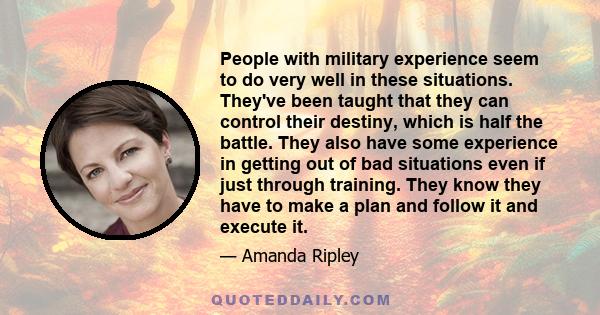 People with military experience seem to do very well in these situations. They've been taught that they can control their destiny, which is half the battle. They also have some experience in getting out of bad