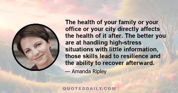 The health of your family or your office or your city directly affects the health of it after. The better you are at handling high-stress situations with little information, those skills lead to resilience and the