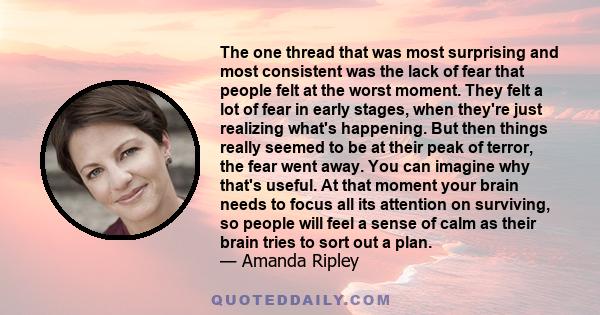 The one thread that was most surprising and most consistent was the lack of fear that people felt at the worst moment. They felt a lot of fear in early stages, when they're just realizing what's happening. But then