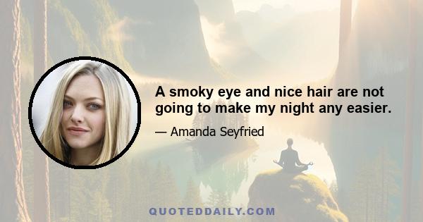 A smoky eye and nice hair are not going to make my night any easier.