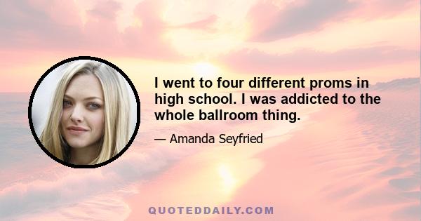 I went to four different proms in high school. I was addicted to the whole ballroom thing.