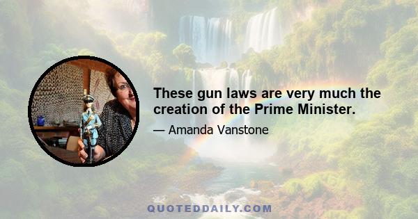 These gun laws are very much the creation of the Prime Minister.