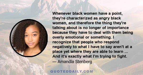 Whenever black women have a point, they're characterized as angry black women, and therefore the thing they're talking about is no longer of importance because they have to deal with them being overly emotional or