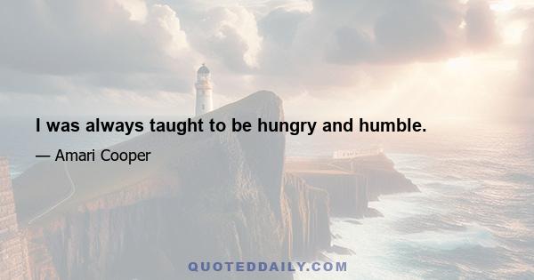 I was always taught to be hungry and humble.