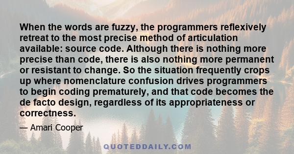 When the words are fuzzy, the programmers reflexively retreat to the most precise method of articulation available: source code. Although there is nothing more precise than code, there is also nothing more permanent or