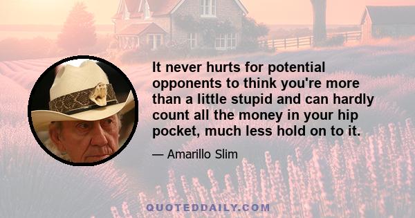 It never hurts for potential opponents to think you're more than a little stupid and can hardly count all the money in your hip pocket, much less hold on to it.