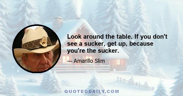 Look around the table. If you don't see a sucker, get up, because you're the sucker.