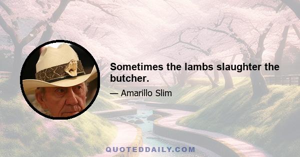 Sometimes the lambs slaughter the butcher.