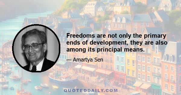 Freedoms are not only the primary ends of development, they are also among its principal means.