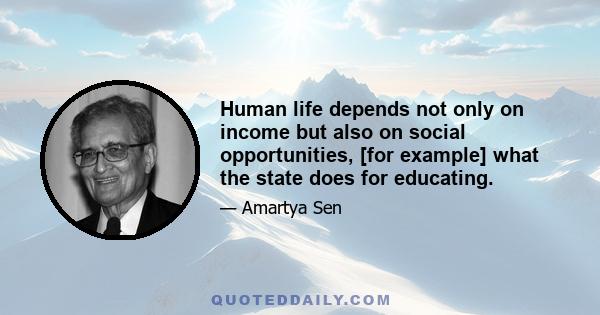 Human life depends not only on income but also on social opportunities, [for example] what the state does for educating.