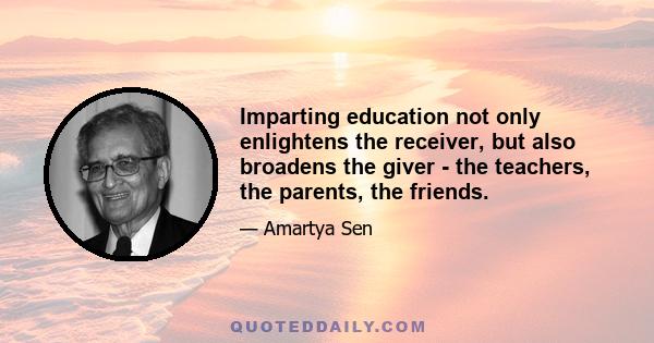 Imparting education not only enlightens the receiver, but also broadens the giver - the teachers, the parents, the friends.