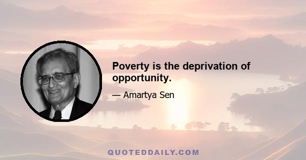 Poverty is the deprivation of opportunity.