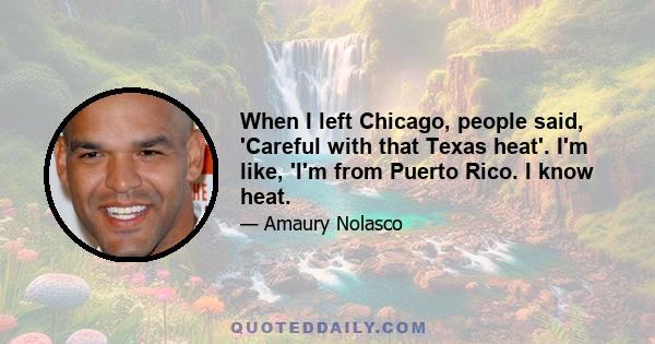 When I left Chicago, people said, 'Careful with that Texas heat'. I'm like, 'I'm from Puerto Rico. I know heat.