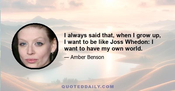 I always said that, when I grow up, I want to be like Joss Whedon: I want to have my own world.