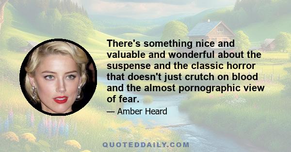 There's something nice and valuable and wonderful about the suspense and the classic horror that doesn't just crutch on blood and the almost pornographic view of fear.