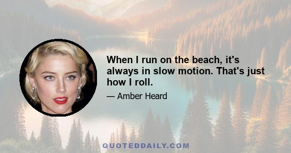 When I run on the beach, it's always in slow motion. That's just how I roll.