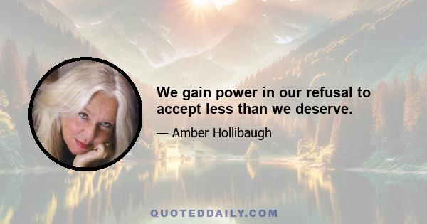 We gain power in our refusal to accept less than we deserve.