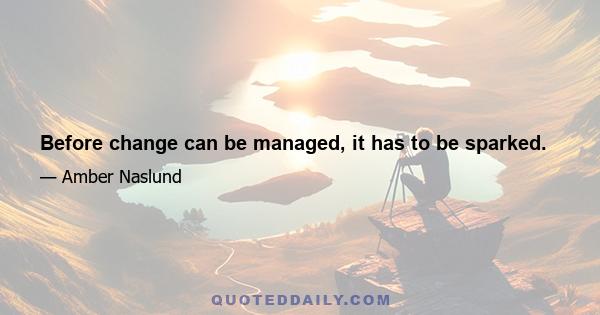 Before change can be managed, it has to be sparked.