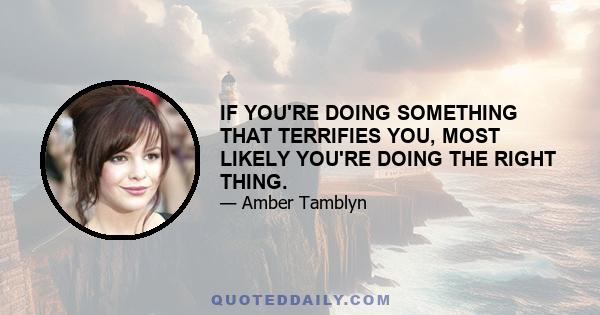 IF YOU'RE DOING SOMETHING THAT TERRIFIES YOU, MOST LIKELY YOU'RE DOING THE RIGHT THING.