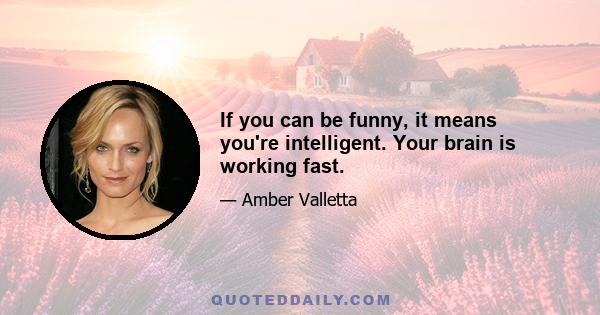 If you can be funny, it means you're intelligent. Your brain is working fast.