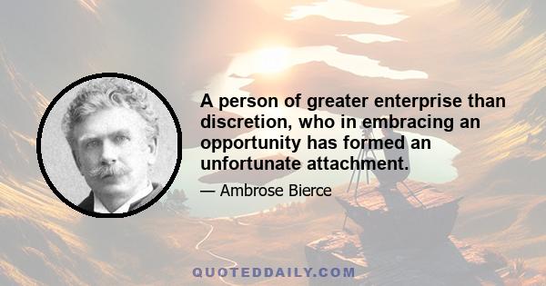 A person of greater enterprise than discretion, who in embracing an opportunity has formed an unfortunate attachment.