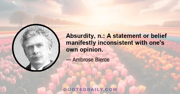 Absurdity, n.: A statement or belief manifestly inconsistent with one's own opinion.