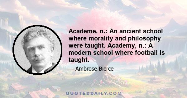 Academe, n.: An ancient school where morality and philosophy were taught. Academy, n.: A modern school where football is taught.