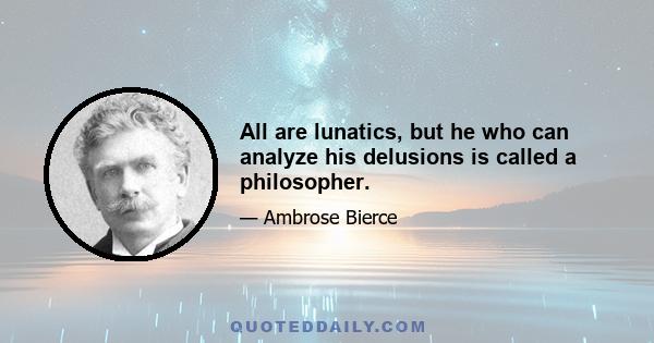 All are lunatics, but he who can analyze his delusions is called a philosopher.