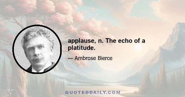 applause, n. The echo of a platitude.