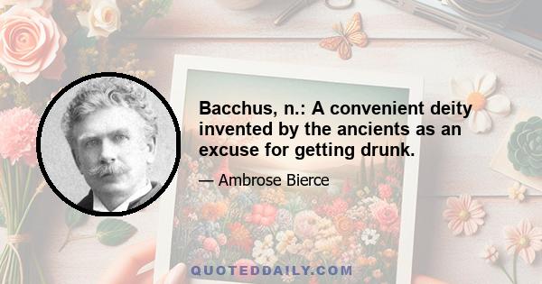 Bacchus, n.: A convenient deity invented by the ancients as an excuse for getting drunk.